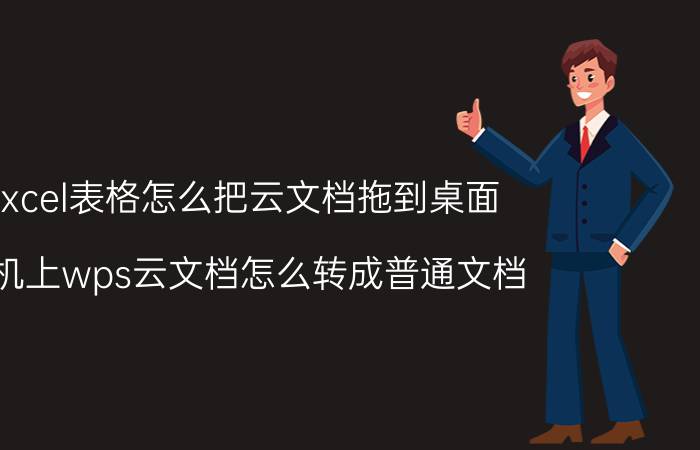 excel表格怎么把云文档拖到桌面 手机上wps云文档怎么转成普通文档？